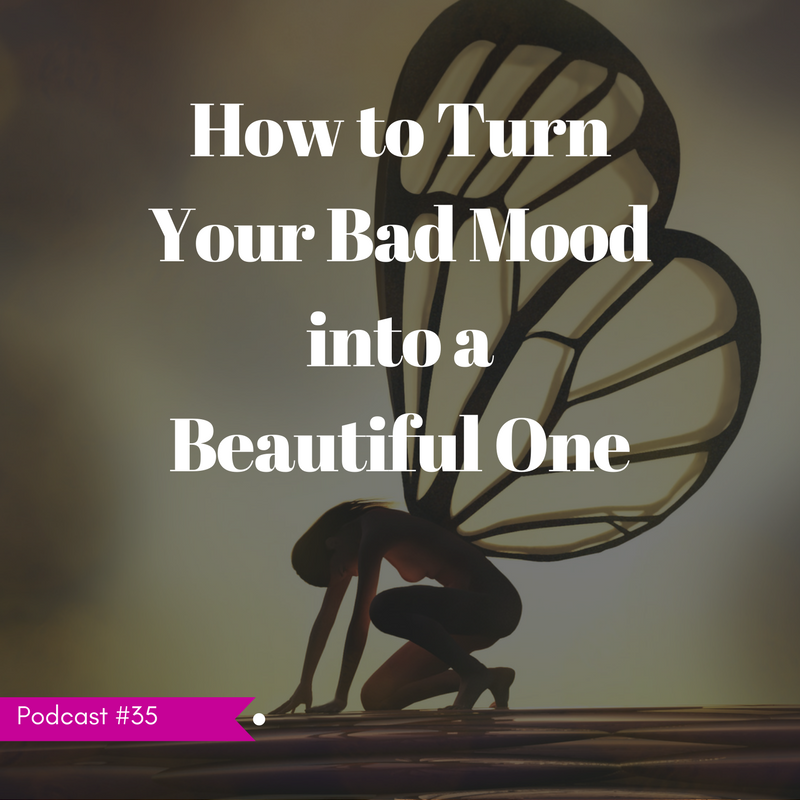LIFE 035: How to Turn Your Bad Mood into a Beautiful One