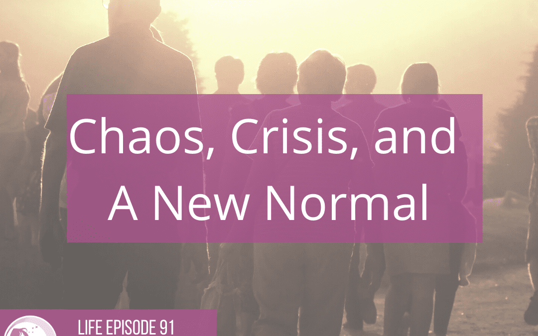 LIFE 091: Chaos, Crisis, and a New Normal
